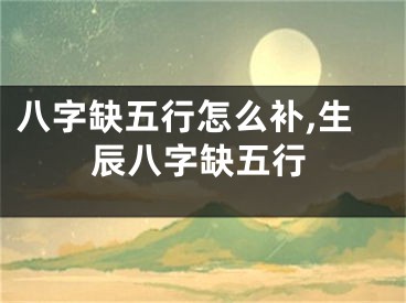 八字缺五行怎么补,生辰八字缺五行 