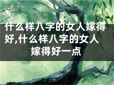 什么样八字的女人嫁得好,什么样八字的女人嫁得好一点