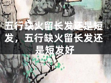 五行缺火留长发还是短发，五行缺火留长发还是短发好