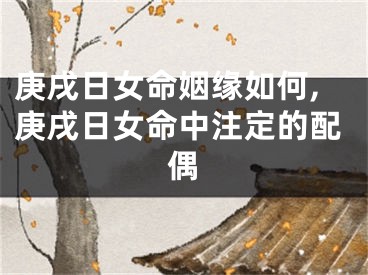 庚戌日女命姻缘如何,庚戌日女命中注定的配偶
