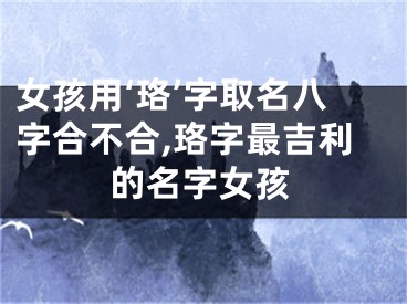 女孩用‘珞’字取名八字合不合,珞字最吉利的名字女孩
