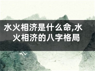 水火相济是什么命,水火相济的八字格局