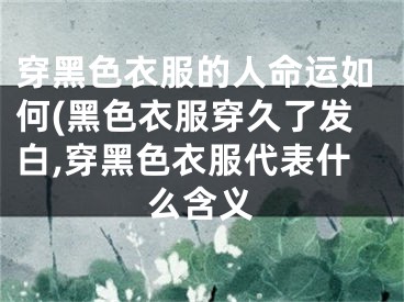 穿黑色衣服的人命运如何(黑色衣服穿久了发白,穿黑色衣服代表什么含义