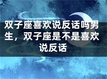 双子座喜欢说反话吗男生，双子座是不是喜欢说反话