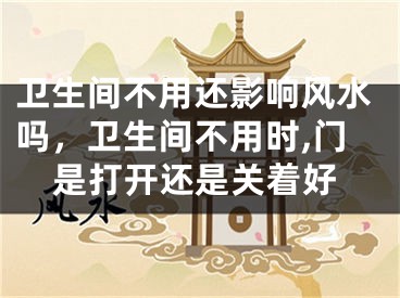 卫生间不用还影响风水吗，卫生间不用时,门是打开还是关着好