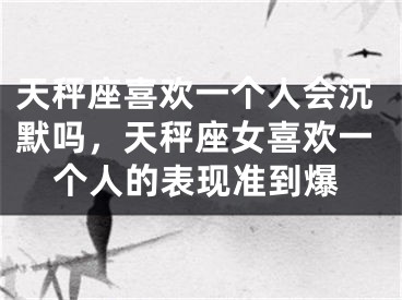 天秤座喜欢一个人会沉默吗，天秤座女喜欢一个人的表现准到爆