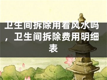 卫生间拆除用看风水吗，卫生间拆除费用明细表
