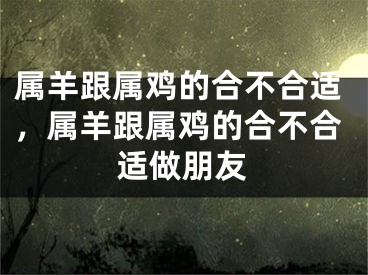 属羊跟属鸡的合不合适，属羊跟属鸡的合不合适做朋友