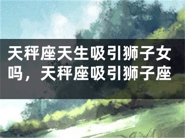 天秤座天生吸引狮子女吗,天秤座吸引狮子座