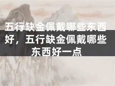 五行缺金佩戴哪些东西好,五行缺金佩戴哪些东西好一点