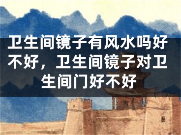 卫生间镜子有风水吗好不好,卫生间镜子对卫生间门好不好