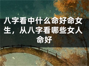 八字看中什么命好命女生，从八字看哪些女人命好