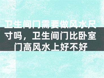 卫生间门需要做风水尺寸吗，卫生间门比卧室门高风水上好不好