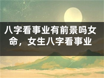 八字看事业有前景吗女命，女生八字看事业