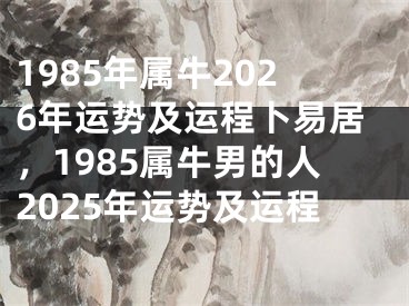 1985年属牛2026年运势及运程卜易居,1985属牛男的人2025年运势及运程