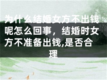 为什么结婚女方不出钱呢怎么回事，结婚时女方不准备出钱,是否合理