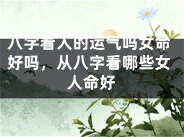 八字看人的运气吗女命好吗，从八字看哪些女人命好
