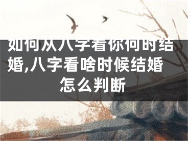 如何从八字看你何时结婚,八字看啥时候结婚怎么判断