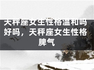 天秤座女生性格温和吗好吗，天秤座女生性格脾气