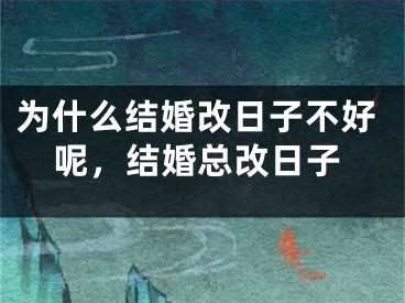 为什么结婚改日子不好呢，结婚总改日子