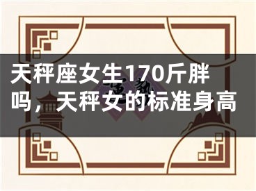 天秤座女生170斤胖吗，天秤女的标准身高