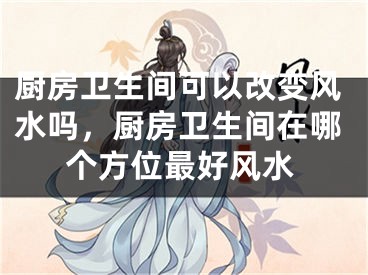 厨房卫生间可以改变风水吗，厨房卫生间在哪个方位最好风水