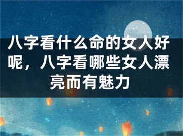 八字看什么命的女人好呢，八字看哪些女人漂亮而有魅力