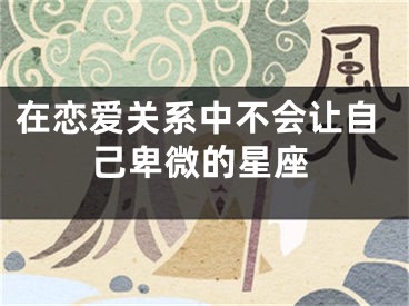 在恋爱关系中不会让自己卑微的星座