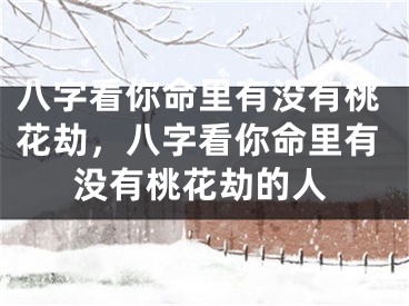 八字看你命里有没有桃花劫，八字看你命里有没有桃花劫的人