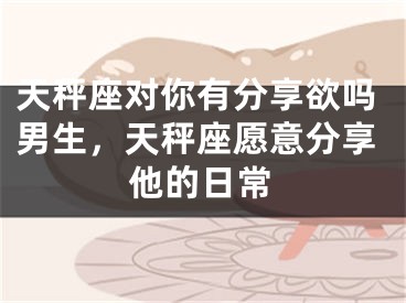 天秤座对你有分享欲吗男生，天秤座愿意分享他的日常