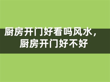 厨房开门好看吗风水，厨房开门好不好