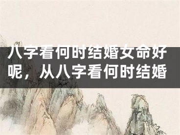 八字看何时结婚女命好呢，从八字看何时结婚