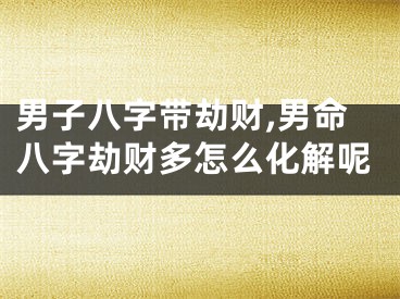 男子八字带劫财,男命八字劫财多怎么化解呢