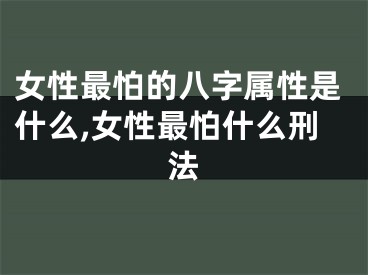 女性最怕的八字属性是什么,女性最怕什么刑法