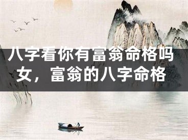 八字看你有富翁命格吗女，富翁的八字命格