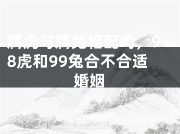 属虎与属兔相配吗，98虎和99兔合不合适婚姻