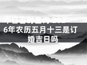 今日吉时查询 2026年农历五月十三是订婚吉日吗