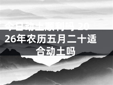 今日动土顺利吗 2026年农历五月二十适合动土吗
