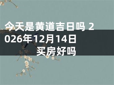 今天是黄道吉日吗 2026年12月14日买房好吗