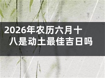 2026年农历六月十八是动土最佳吉日吗