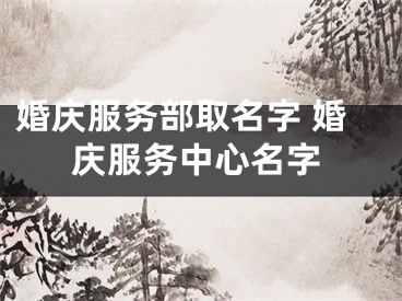 婚庆服务部取名字 婚庆服务中心名字