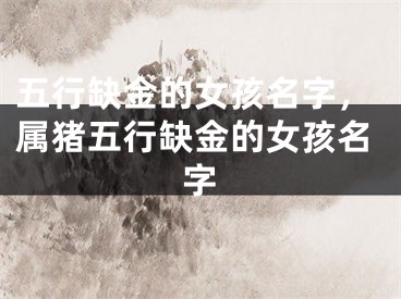 五行缺金的女孩名字，属猪五行缺金的女孩名字