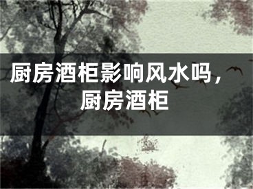 厨房酒柜影响风水吗，厨房酒柜