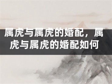 属虎与属虎的婚配，属虎与属虎的婚配如何