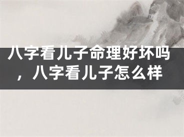八字看儿子命理好坏吗，八字看儿子怎么样