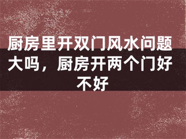 厨房里开双门风水问题大吗，厨房开两个门好不好