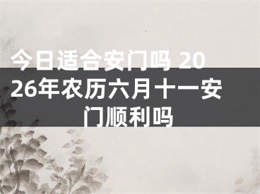今日适合安门吗 2026年农历六月十一安门顺利吗
