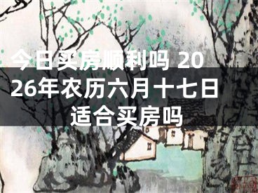 今日买房顺利吗 2026年农历六月十七日适合买房吗