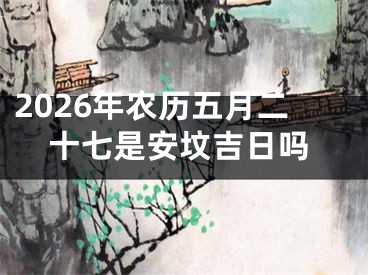 2026年农历五月二十七是安坟吉日吗