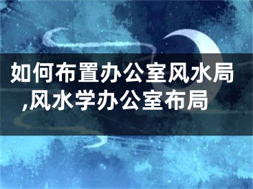 如何布置办公室风水局,风水学办公室布局